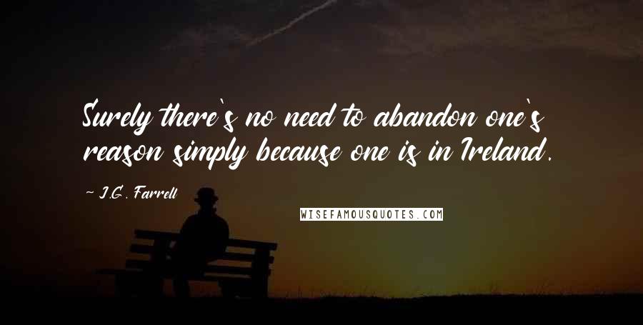J.G. Farrell Quotes: Surely there's no need to abandon one's reason simply because one is in Ireland.