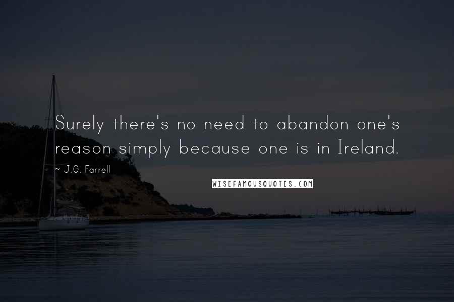 J.G. Farrell Quotes: Surely there's no need to abandon one's reason simply because one is in Ireland.