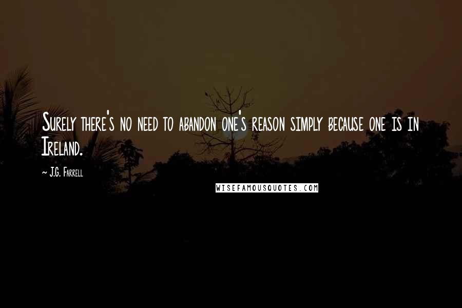 J.G. Farrell Quotes: Surely there's no need to abandon one's reason simply because one is in Ireland.