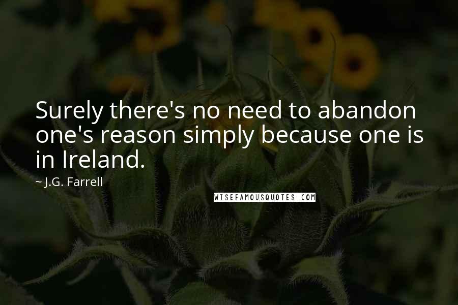 J.G. Farrell Quotes: Surely there's no need to abandon one's reason simply because one is in Ireland.