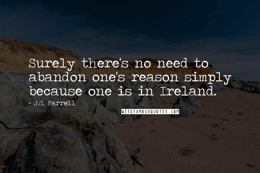 J.G. Farrell Quotes: Surely there's no need to abandon one's reason simply because one is in Ireland.