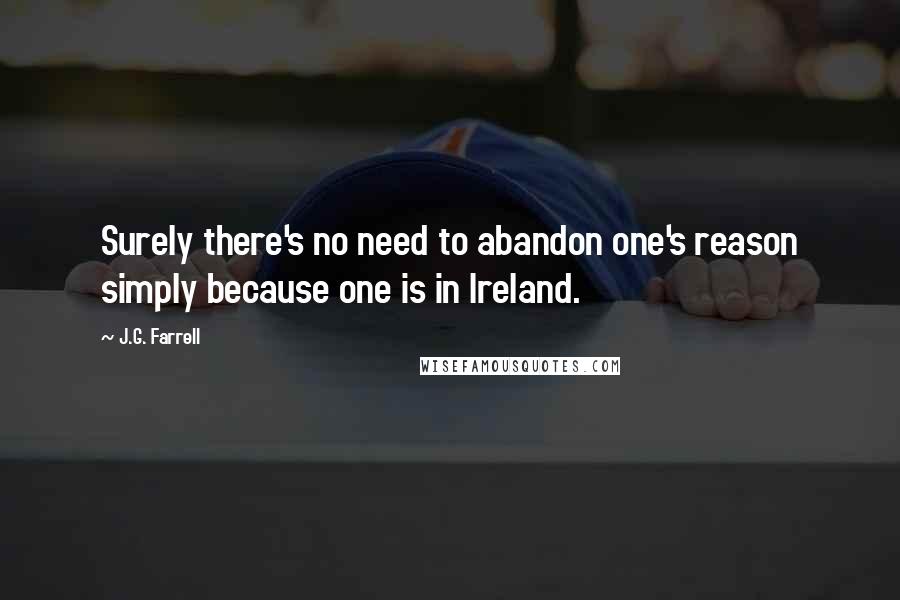 J.G. Farrell Quotes: Surely there's no need to abandon one's reason simply because one is in Ireland.