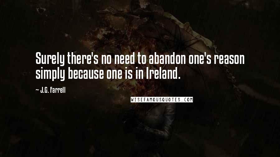 J.G. Farrell Quotes: Surely there's no need to abandon one's reason simply because one is in Ireland.