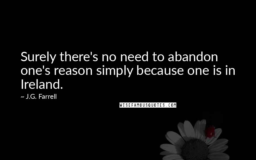 J.G. Farrell Quotes: Surely there's no need to abandon one's reason simply because one is in Ireland.