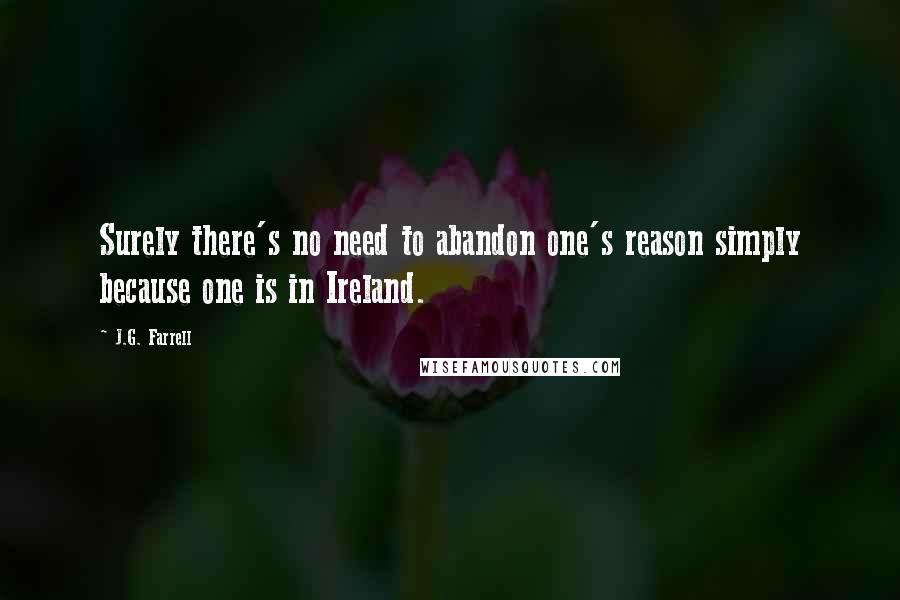 J.G. Farrell Quotes: Surely there's no need to abandon one's reason simply because one is in Ireland.