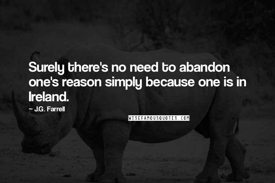 J.G. Farrell Quotes: Surely there's no need to abandon one's reason simply because one is in Ireland.