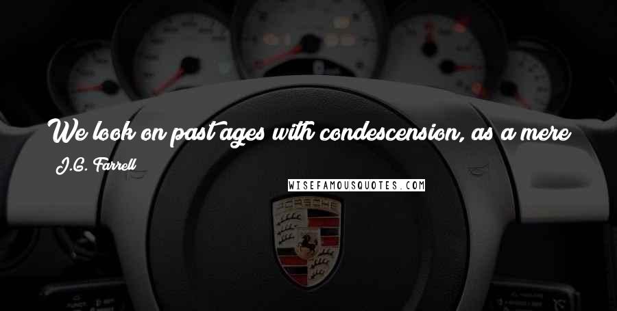 J.G. Farrell Quotes: We look on past ages with condescension, as a mere preparation for us ... but what if we are a mere after-glow of them?