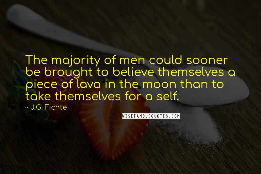 J.G. Fichte Quotes: The majority of men could sooner be brought to believe themselves a piece of lava in the moon than to take themselves for a self.