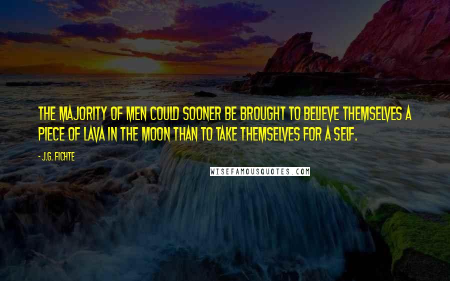 J.G. Fichte Quotes: The majority of men could sooner be brought to believe themselves a piece of lava in the moon than to take themselves for a self.