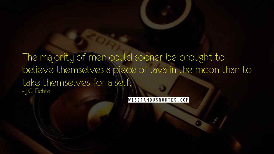 J.G. Fichte Quotes: The majority of men could sooner be brought to believe themselves a piece of lava in the moon than to take themselves for a self.