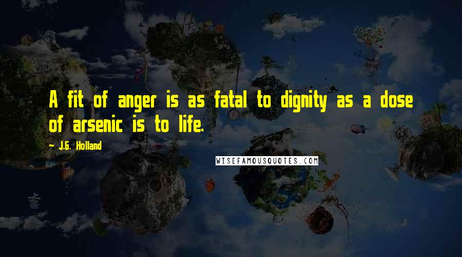 J.G. Holland Quotes: A fit of anger is as fatal to dignity as a dose of arsenic is to life.