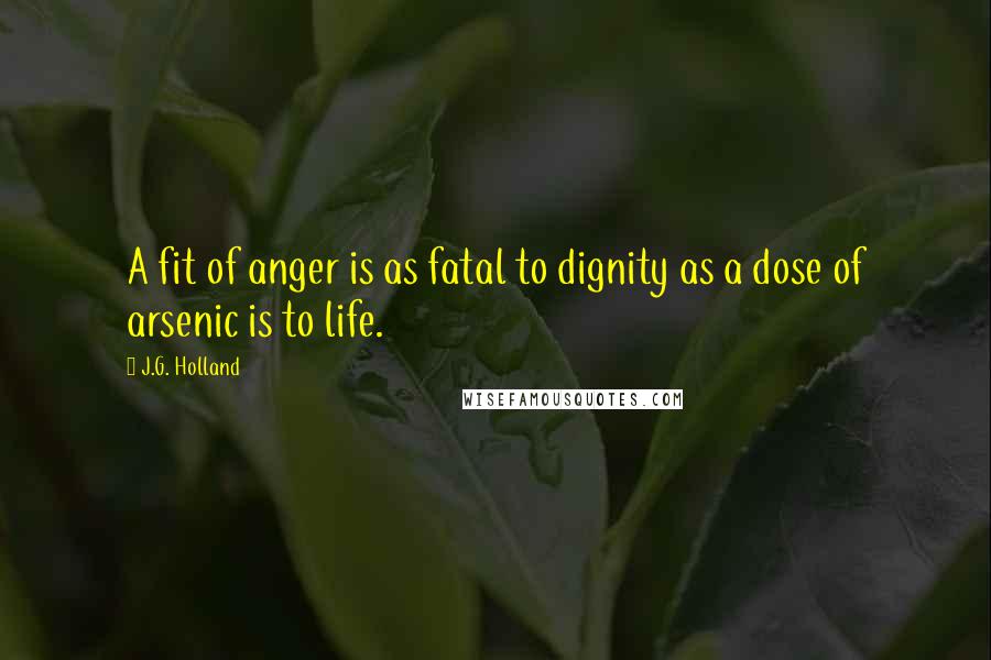 J.G. Holland Quotes: A fit of anger is as fatal to dignity as a dose of arsenic is to life.