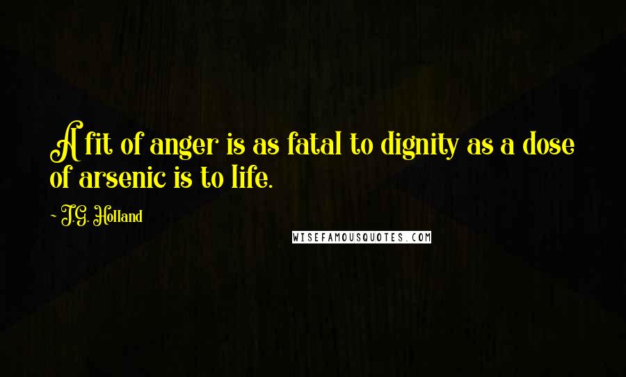 J.G. Holland Quotes: A fit of anger is as fatal to dignity as a dose of arsenic is to life.