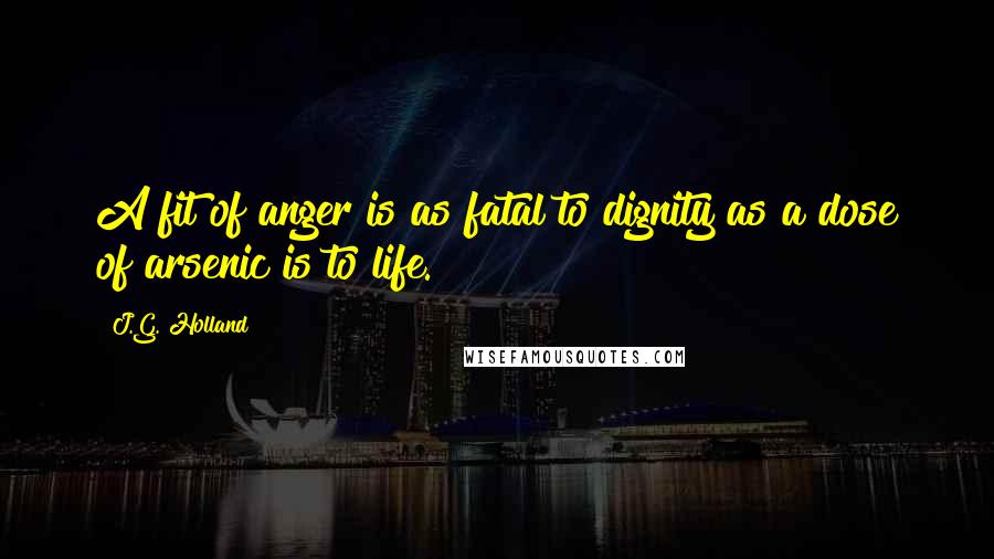 J.G. Holland Quotes: A fit of anger is as fatal to dignity as a dose of arsenic is to life.