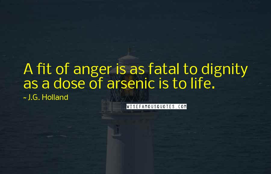 J.G. Holland Quotes: A fit of anger is as fatal to dignity as a dose of arsenic is to life.