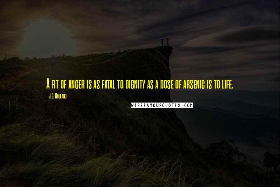 J.G. Holland Quotes: A fit of anger is as fatal to dignity as a dose of arsenic is to life.