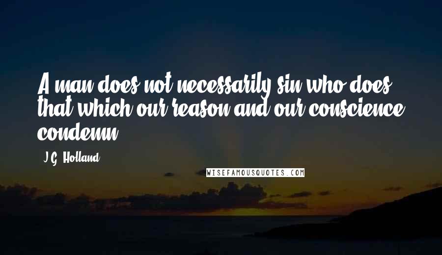 J.G. Holland Quotes: A man does not necessarily sin who does that which our reason and our conscience condemn.