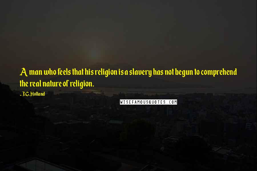 J.G. Holland Quotes: A man who feels that his religion is a slavery has not begun to comprehend the real nature of religion.