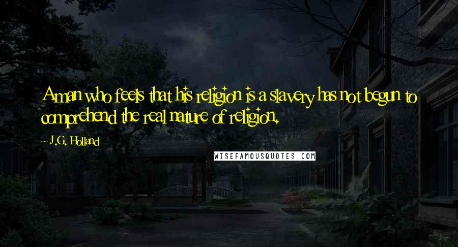 J.G. Holland Quotes: A man who feels that his religion is a slavery has not begun to comprehend the real nature of religion.