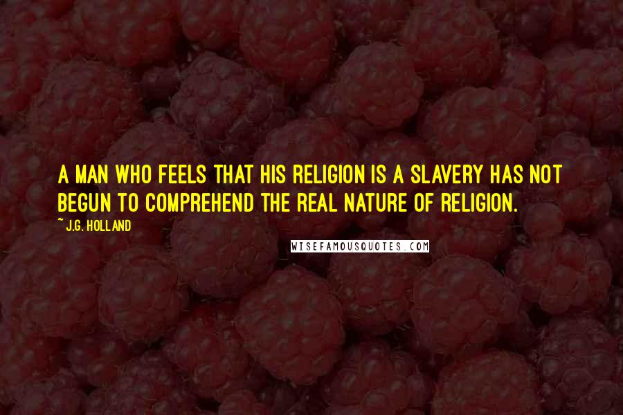 J.G. Holland Quotes: A man who feels that his religion is a slavery has not begun to comprehend the real nature of religion.