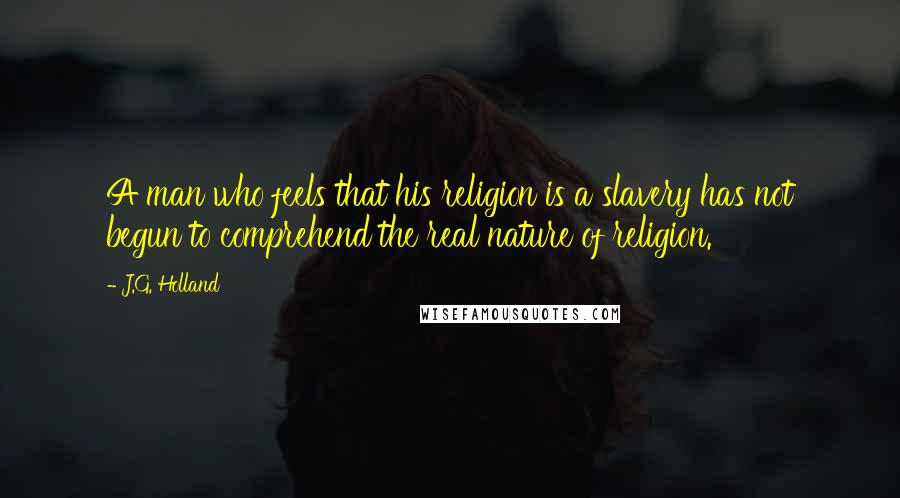 J.G. Holland Quotes: A man who feels that his religion is a slavery has not begun to comprehend the real nature of religion.