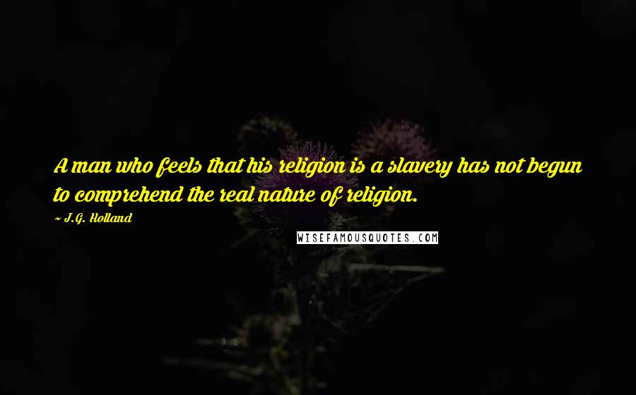 J.G. Holland Quotes: A man who feels that his religion is a slavery has not begun to comprehend the real nature of religion.