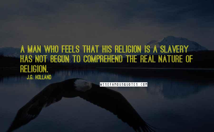 J.G. Holland Quotes: A man who feels that his religion is a slavery has not begun to comprehend the real nature of religion.