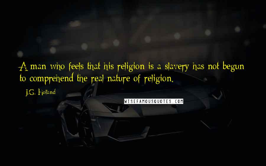 J.G. Holland Quotes: A man who feels that his religion is a slavery has not begun to comprehend the real nature of religion.