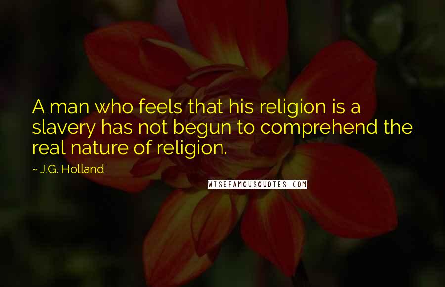 J.G. Holland Quotes: A man who feels that his religion is a slavery has not begun to comprehend the real nature of religion.