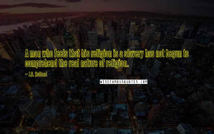 J.G. Holland Quotes: A man who feels that his religion is a slavery has not begun to comprehend the real nature of religion.