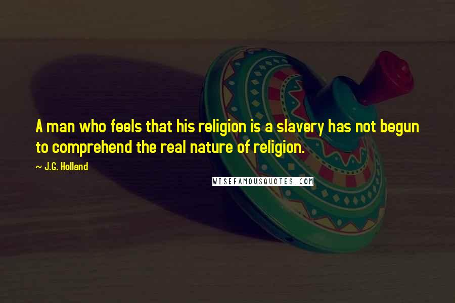 J.G. Holland Quotes: A man who feels that his religion is a slavery has not begun to comprehend the real nature of religion.