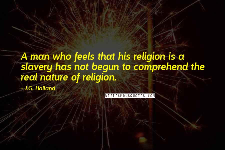 J.G. Holland Quotes: A man who feels that his religion is a slavery has not begun to comprehend the real nature of religion.