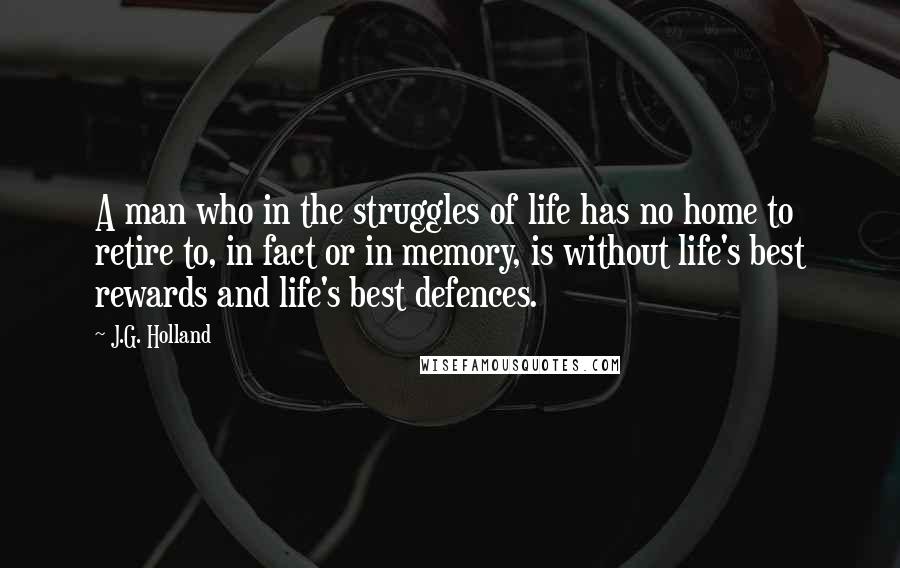 J.G. Holland Quotes: A man who in the struggles of life has no home to retire to, in fact or in memory, is without life's best rewards and life's best defences.