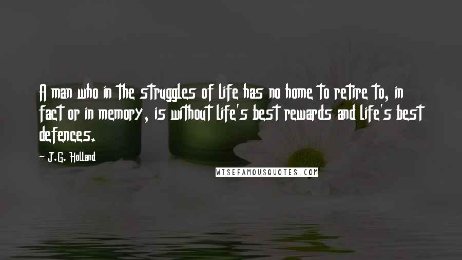 J.G. Holland Quotes: A man who in the struggles of life has no home to retire to, in fact or in memory, is without life's best rewards and life's best defences.