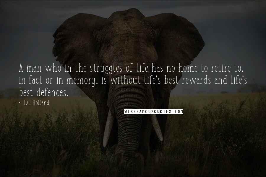 J.G. Holland Quotes: A man who in the struggles of life has no home to retire to, in fact or in memory, is without life's best rewards and life's best defences.