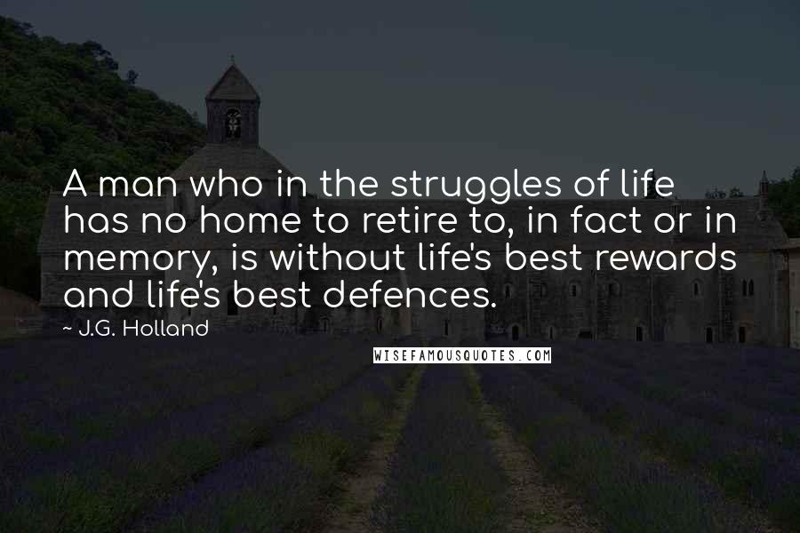 J.G. Holland Quotes: A man who in the struggles of life has no home to retire to, in fact or in memory, is without life's best rewards and life's best defences.