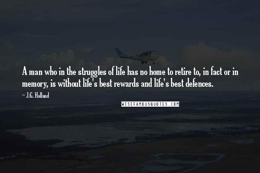 J.G. Holland Quotes: A man who in the struggles of life has no home to retire to, in fact or in memory, is without life's best rewards and life's best defences.