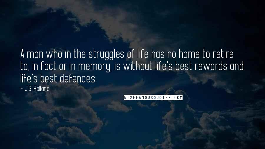 J.G. Holland Quotes: A man who in the struggles of life has no home to retire to, in fact or in memory, is without life's best rewards and life's best defences.