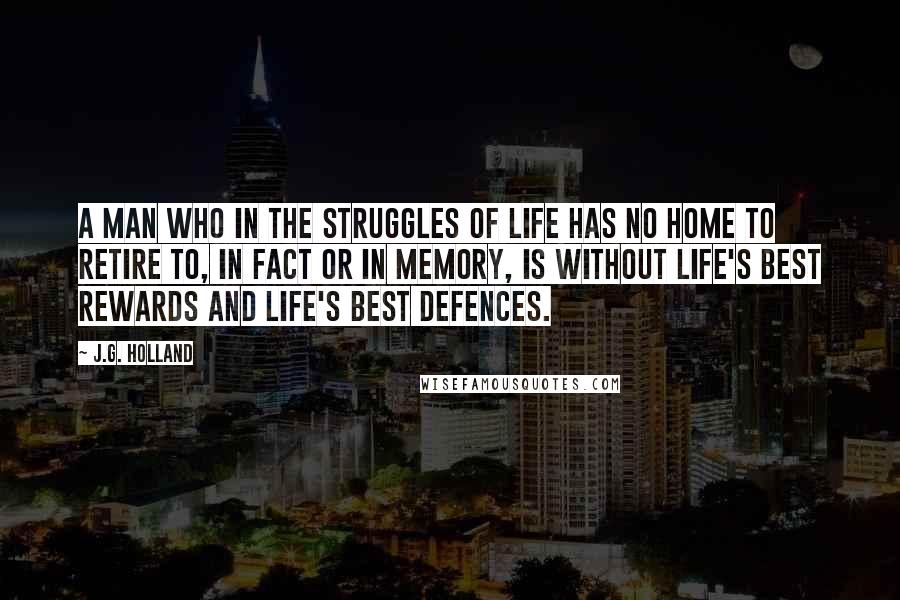 J.G. Holland Quotes: A man who in the struggles of life has no home to retire to, in fact or in memory, is without life's best rewards and life's best defences.