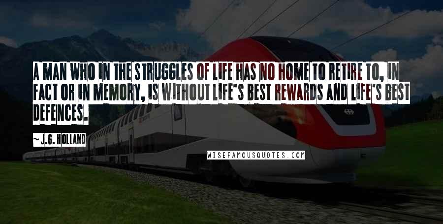 J.G. Holland Quotes: A man who in the struggles of life has no home to retire to, in fact or in memory, is without life's best rewards and life's best defences.