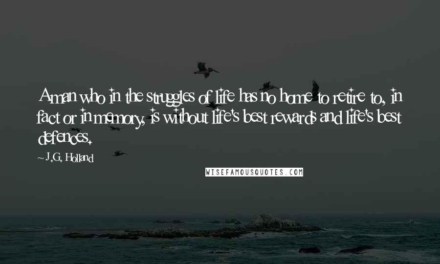 J.G. Holland Quotes: A man who in the struggles of life has no home to retire to, in fact or in memory, is without life's best rewards and life's best defences.