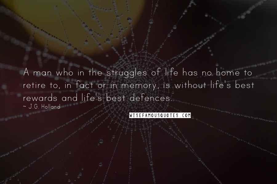 J.G. Holland Quotes: A man who in the struggles of life has no home to retire to, in fact or in memory, is without life's best rewards and life's best defences.