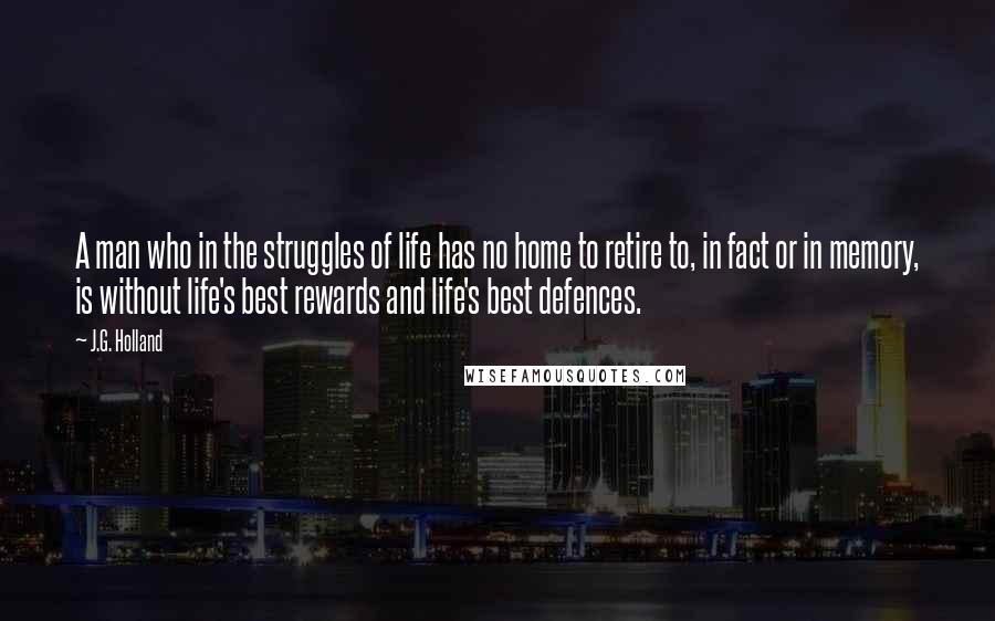 J.G. Holland Quotes: A man who in the struggles of life has no home to retire to, in fact or in memory, is without life's best rewards and life's best defences.