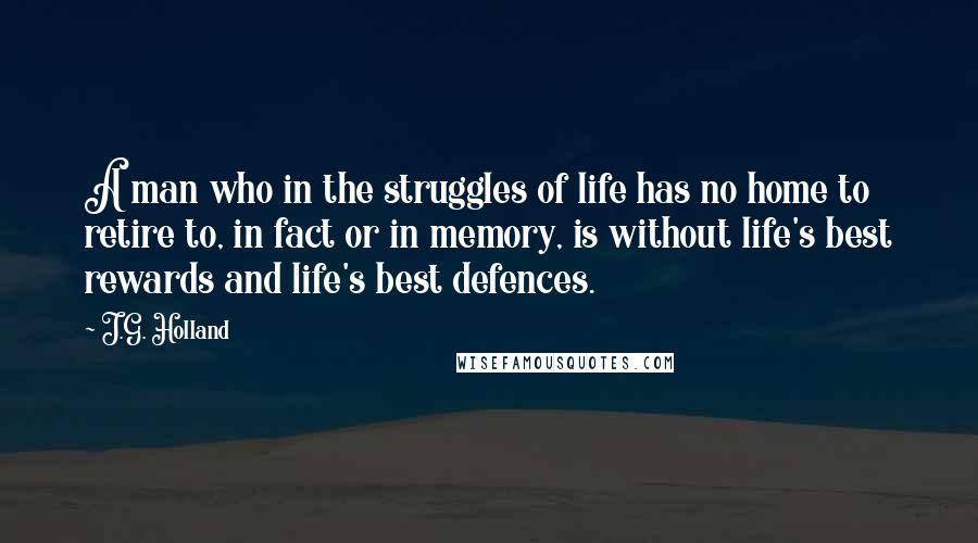 J.G. Holland Quotes: A man who in the struggles of life has no home to retire to, in fact or in memory, is without life's best rewards and life's best defences.