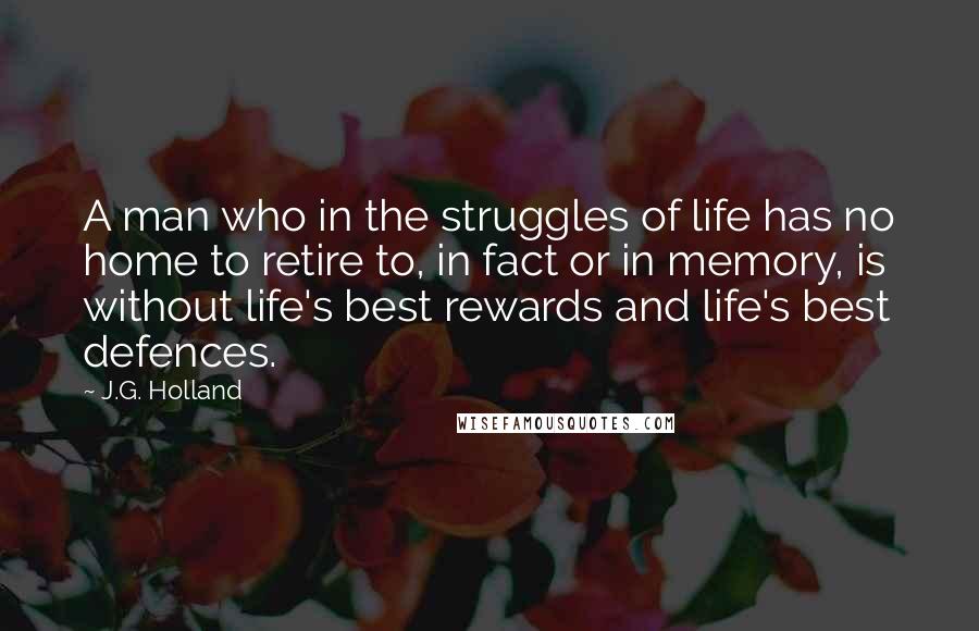 J.G. Holland Quotes: A man who in the struggles of life has no home to retire to, in fact or in memory, is without life's best rewards and life's best defences.