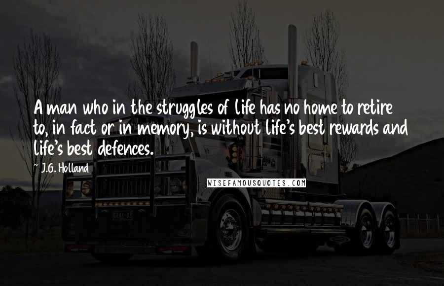 J.G. Holland Quotes: A man who in the struggles of life has no home to retire to, in fact or in memory, is without life's best rewards and life's best defences.