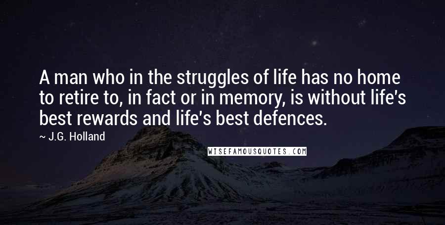 J.G. Holland Quotes: A man who in the struggles of life has no home to retire to, in fact or in memory, is without life's best rewards and life's best defences.