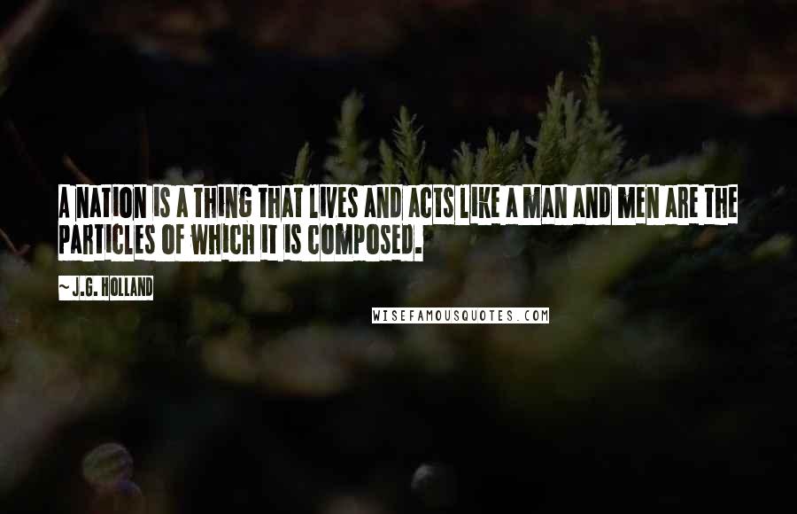 J.G. Holland Quotes: A nation is a thing that lives and acts like a man and men are the particles of which it is composed.