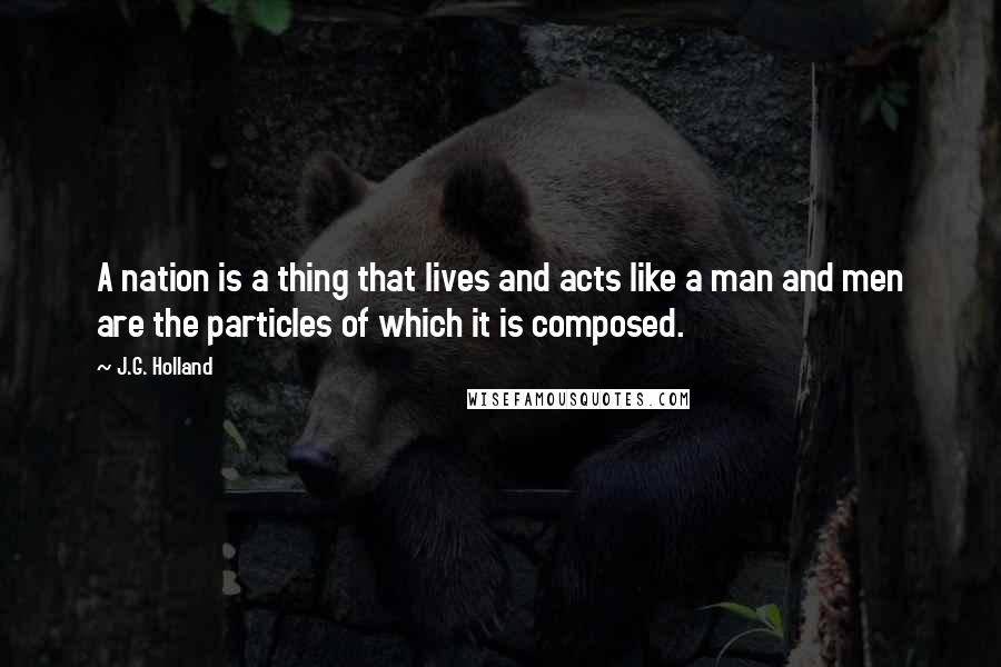 J.G. Holland Quotes: A nation is a thing that lives and acts like a man and men are the particles of which it is composed.