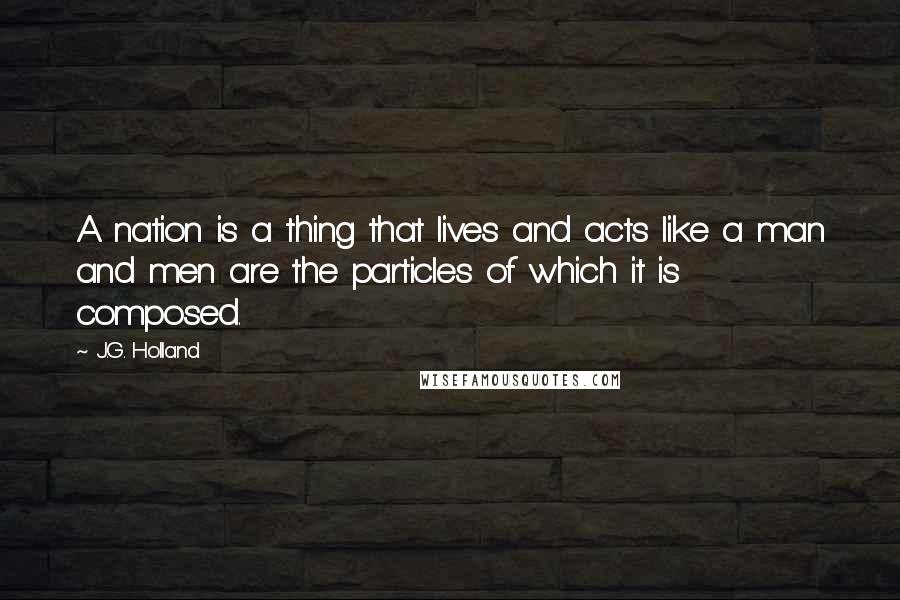J.G. Holland Quotes: A nation is a thing that lives and acts like a man and men are the particles of which it is composed.